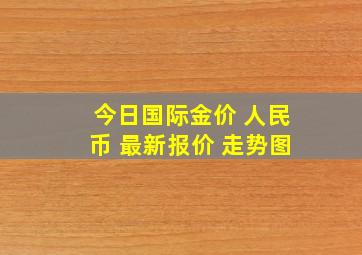 今日国际金价 人民币 最新报价 走势图